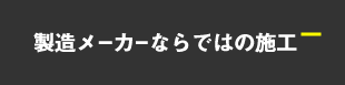 製造メーカーならではの施工